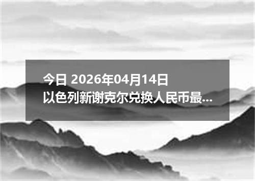 今日 2026年04月14日 以色列新谢克尔兑换人民币最新汇率行情