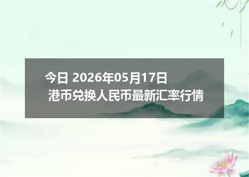今日 2026年05月17日 港币兑换人民币最新汇率行情