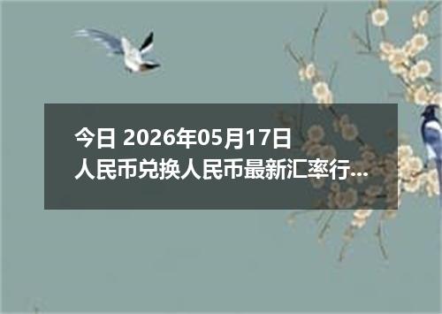 今日 2026年05月17日 人民币兑换人民币最新汇率行情