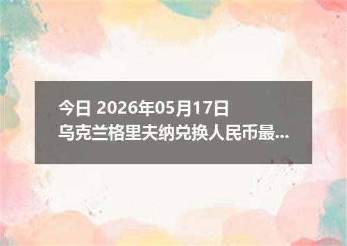 今日 2026年05月17日 乌克兰格里夫纳兑换人民币最新汇率行情