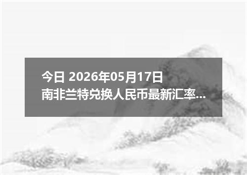 今日 2026年05月17日 南非兰特兑换人民币最新汇率行情