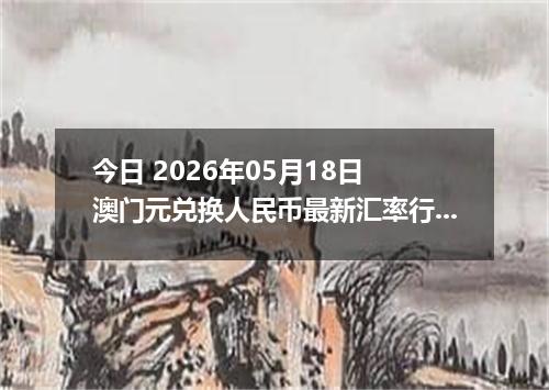 今日 2026年05月18日 澳门元兑换人民币最新汇率行情