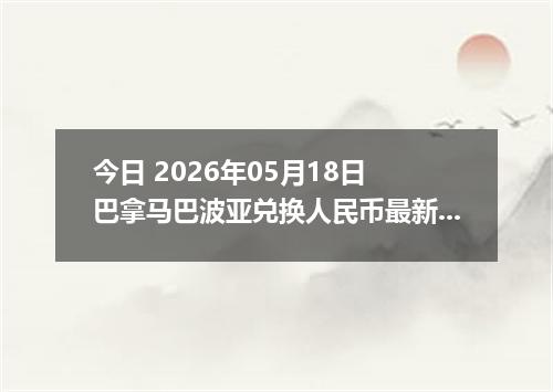 今日 2026年05月18日 巴拿马巴波亚兑换人民币最新汇率行情