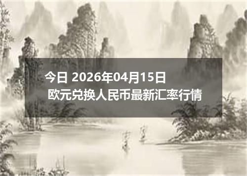 今日 2026年04月15日 欧元兑换人民币最新汇率行情