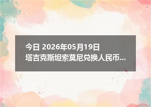 今日 2026年05月19日 塔吉克斯坦索莫尼兑换人民币最新汇率行情
