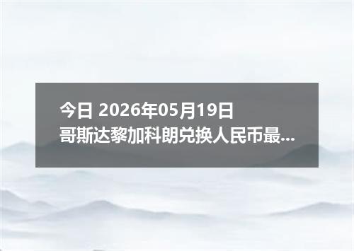 今日 2026年05月19日 哥斯达黎加科朗兑换人民币最新汇率行情