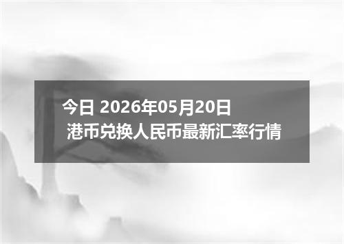 今日 2026年05月20日 港币兑换人民币最新汇率行情