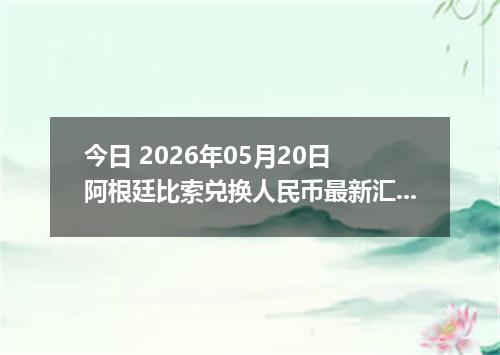 今日 2026年05月20日 阿根廷比索兑换人民币最新汇率行情
