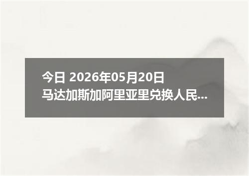 今日 2026年05月20日 马达加斯加阿里亚里兑换人民币最新汇率行情