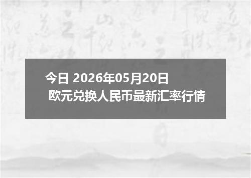 今日 2026年05月20日 欧元兑换人民币最新汇率行情