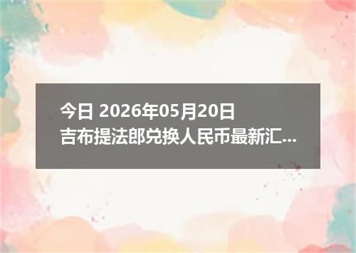 今日 2026年05月20日 吉布提法郎兑换人民币最新汇率行情