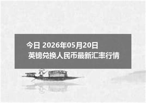 今日 2026年05月20日 英镑兑换人民币最新汇率行情