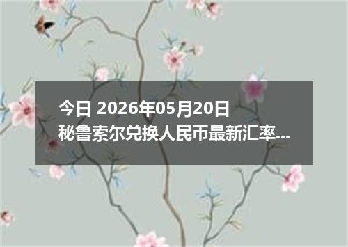 今日 2026年05月20日 秘鲁索尔兑换人民币最新汇率行情