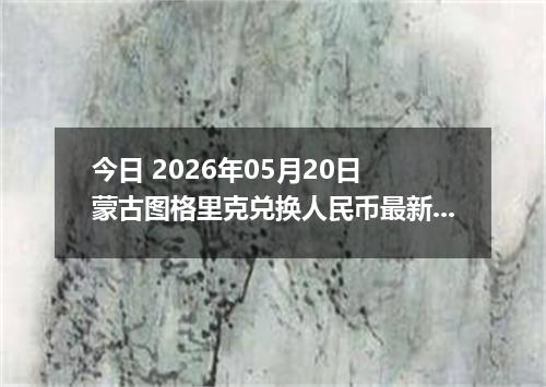 今日 2026年05月20日 蒙古图格里克兑换人民币最新汇率行情