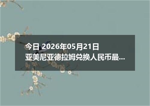今日 2026年05月21日 亚美尼亚德拉姆兑换人民币最新汇率行情