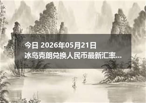 今日 2026年05月21日 冰岛克朗兑换人民币最新汇率行情