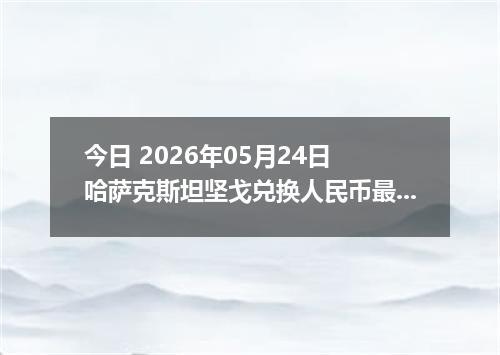 今日 2026年05月24日 哈萨克斯坦坚戈兑换人民币最新汇率行情