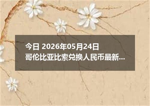 今日 2026年05月24日 哥伦比亚比索兑换人民币最新汇率行情
