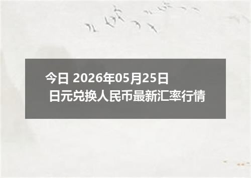 今日 2026年05月25日 日元兑换人民币最新汇率行情