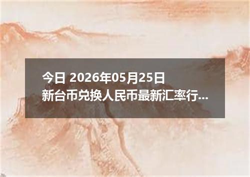 今日 2026年05月25日 新台币兑换人民币最新汇率行情