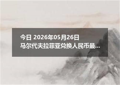 今日 2026年05月26日 马尔代夫拉菲亚兑换人民币最新汇率行情