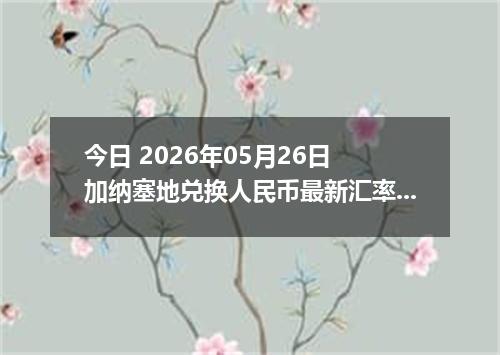 今日 2026年05月26日 加纳塞地兑换人民币最新汇率行情