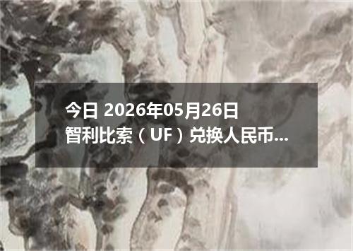 今日 2026年05月26日 智利比索（UF）兑换人民币最新汇率行情
