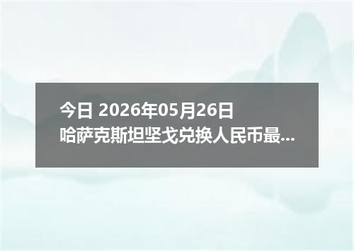 今日 2026年05月26日 哈萨克斯坦坚戈兑换人民币最新汇率行情