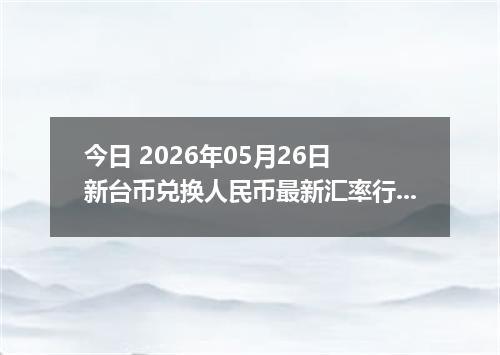 今日 2026年05月26日 新台币兑换人民币最新汇率行情
