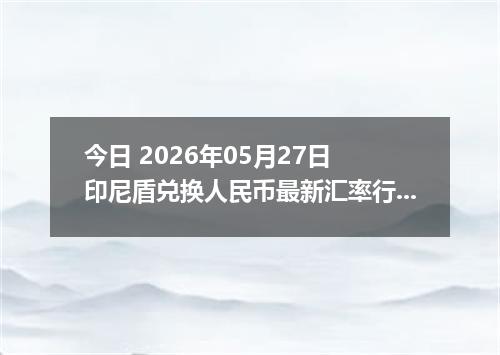 今日 2026年05月27日 印尼盾兑换人民币最新汇率行情