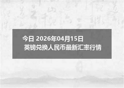 今日 2026年04月15日 英镑兑换人民币最新汇率行情