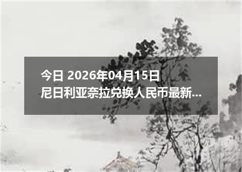 今日 2026年04月15日 尼日利亚奈拉兑换人民币最新汇率行情