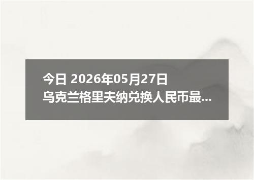 今日 2026年05月27日 乌克兰格里夫纳兑换人民币最新汇率行情