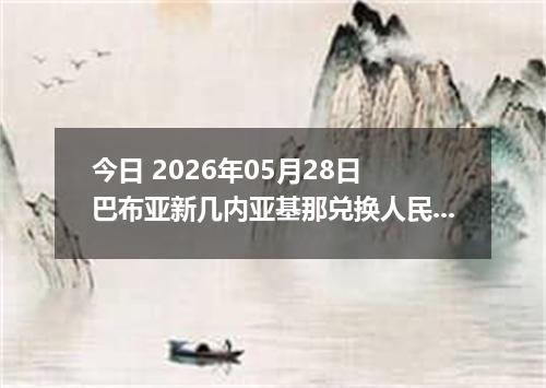 今日 2026年05月28日 巴布亚新几内亚基那兑换人民币最新汇率行情
