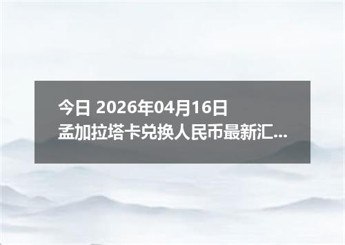 今日 2026年04月16日 孟加拉塔卡兑换人民币最新汇率行情