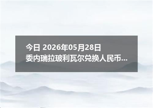 今日 2026年05月28日 委内瑞拉玻利瓦尔兑换人民币最新汇率行情