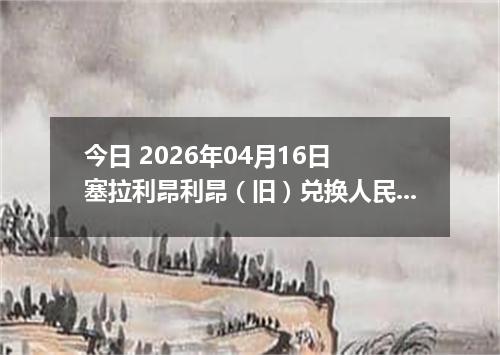 今日 2026年04月16日 塞拉利昂利昂（旧）兑换人民币最新汇率行情