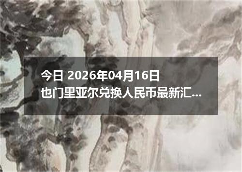 今日 2026年04月16日 也门里亚尔兑换人民币最新汇率行情