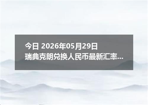 今日 2026年05月29日 瑞典克朗兑换人民币最新汇率行情
