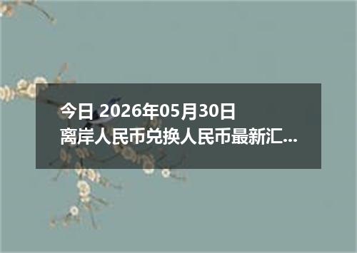 今日 2026年05月30日 离岸人民币兑换人民币最新汇率行情