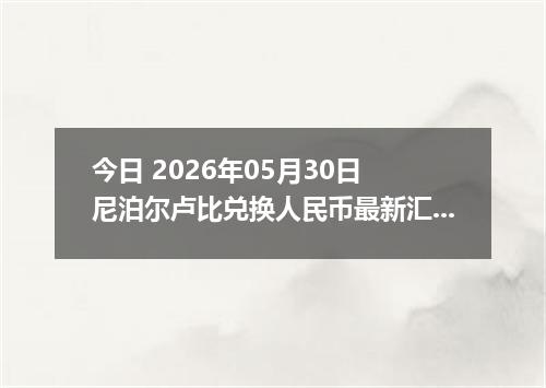 今日 2026年05月30日 尼泊尔卢比兑换人民币最新汇率行情