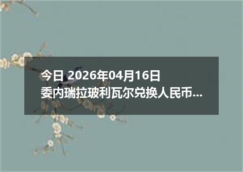今日 2026年04月16日 委内瑞拉玻利瓦尔兑换人民币最新汇率行情