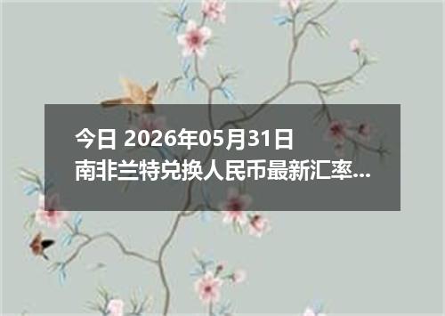 今日 2026年05月31日 南非兰特兑换人民币最新汇率行情