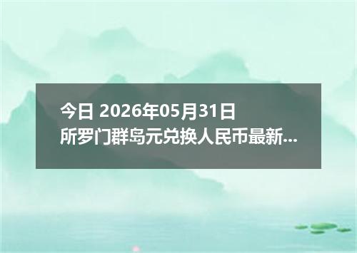 今日 2026年05月31日 所罗门群岛元兑换人民币最新汇率行情