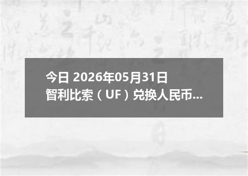 今日 2026年05月31日 智利比索（UF）兑换人民币最新汇率行情