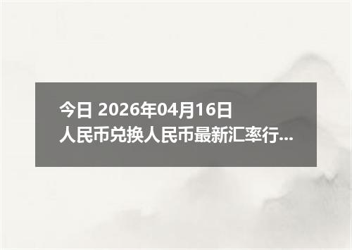 今日 2026年04月16日 人民币兑换人民币最新汇率行情
