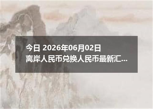 今日 2026年06月02日 离岸人民币兑换人民币最新汇率行情