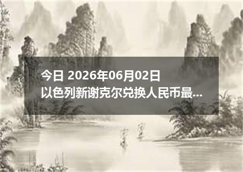今日 2026年06月02日 以色列新谢克尔兑换人民币最新汇率行情