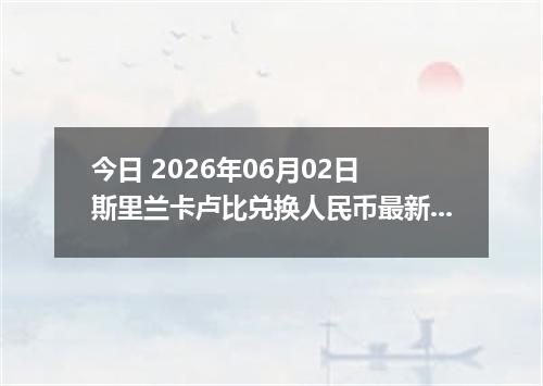 今日 2026年06月02日 斯里兰卡卢比兑换人民币最新汇率行情