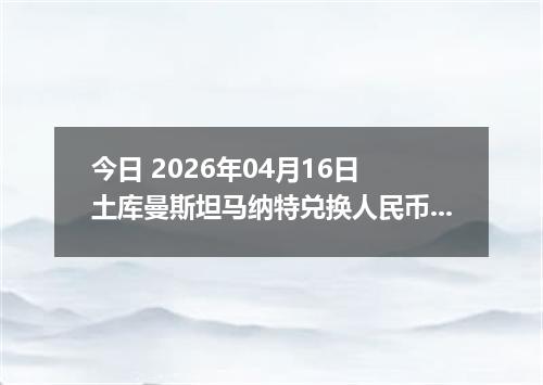今日 2026年04月16日 土库曼斯坦马纳特兑换人民币最新汇率行情